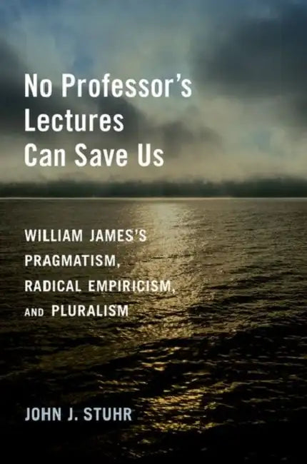 No Professor's Lectures Can Save Us: William James's Pragmatism, Radical Empiricism, and Pluralism by John J. Stuhr