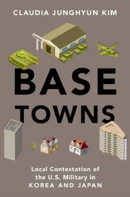 Base Towns: Local Contestation of the U.S. Military in Korea and Japan by Claudia Junghyun Kim