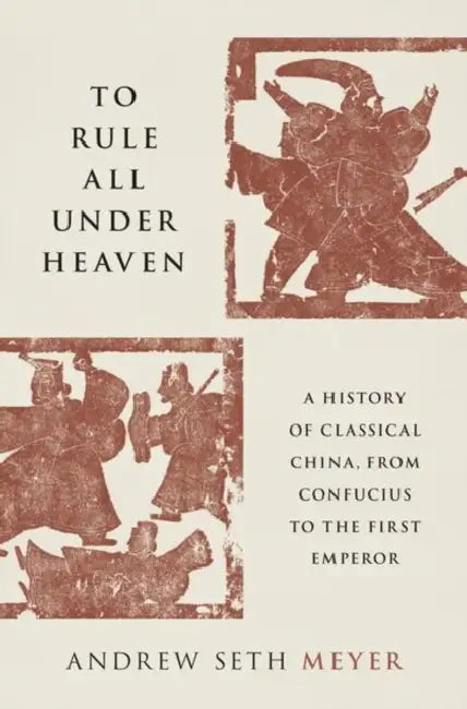 To Rule All Under Heaven: A History of Classical China, from Confucius to the First Emperor by Andrew Seth Meyer