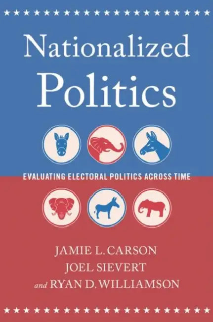 Nationalized Politics: Evaluating Electoral Politics Across Time by Jamie L. Carson, Joel Sievert, Ryan D. Williamson