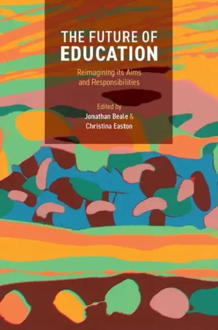 The Future of Education: Reimagining Its Aims and Responsibilities by Jonathan Beale, Christina Easton