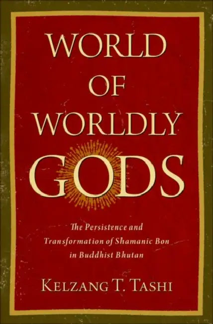 World of Worldly Gods: The Persistence and Transformation of Shamanic Bon in Buddhist Bhutan by Kelzang T. Tashi