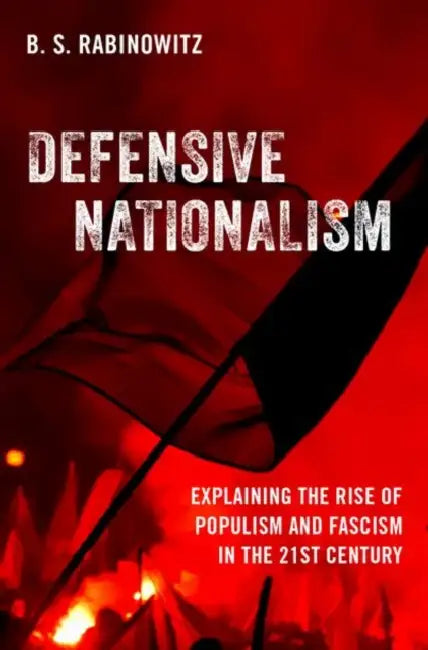 Defensive Nationalism: Explaining the Rise of Populism and Fascism in the 21st Century by B. S. Rabinowitz