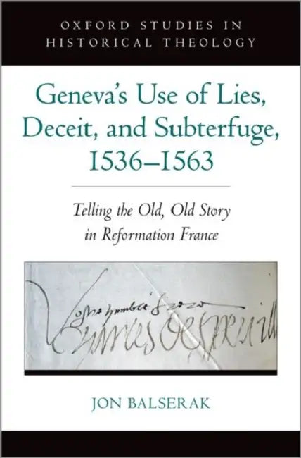 Geneva's Use of Lies, Deceit, and Subterfuge, 1536-1563: Telling the Old, Old Story in Reformation France by Jon Balserak