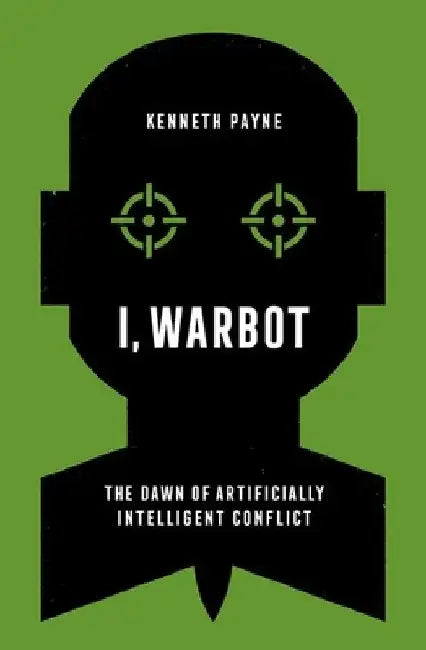 I, Warbot: The Dawn of Artificially Intelligent Conflict by Kenneth Payne