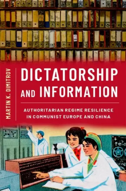 Dictatorship and Information: Authoritarian Regime Resilience in Communist Europe and China by Martin K. Dimitrov