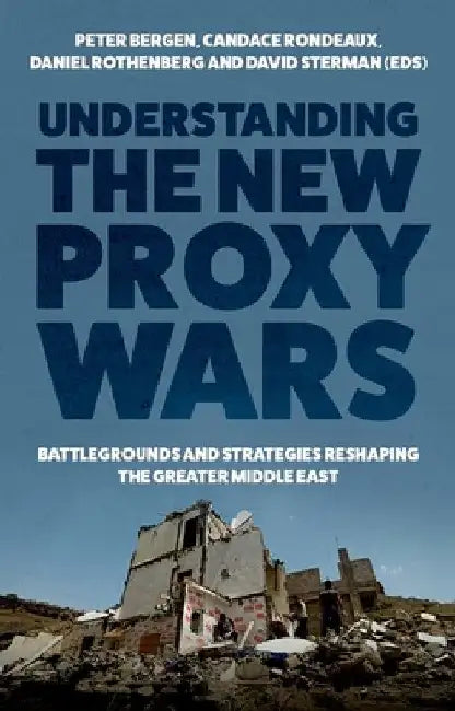 Understanding the New Proxy Wars: Battlegrounds and Strategies Reshaping the Greater Middle East by Peter Bergen