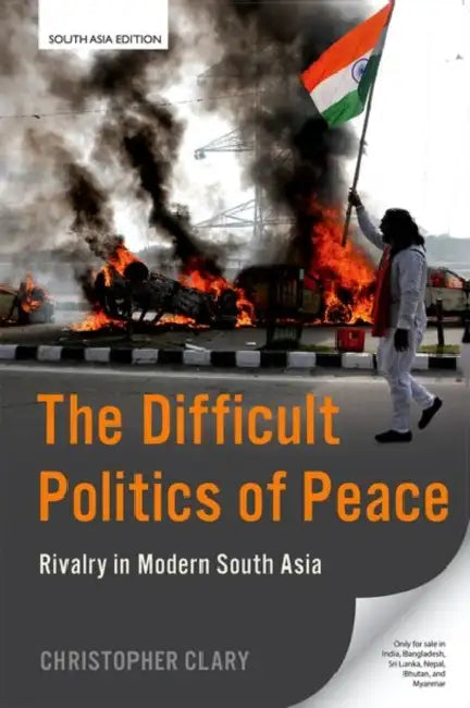 The Difficult Politics of Peace: Rivalry in Modern South Asia by Christopher Clary