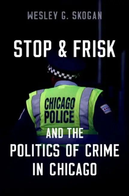 Stop & Frisk and the Politics of Crime in Chicago by Wesley G. Skogan