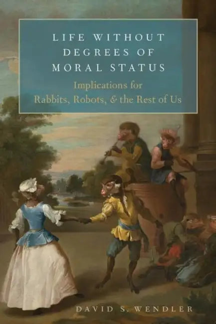 Life Without Degrees of Moral Status: Implications for Rabbits, Robots, and the Rest of Us by David S. Wendler