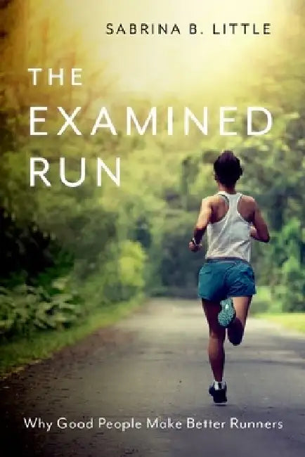 The Examined Run: Why Good People Make Better Runners by Sabrina B. Little