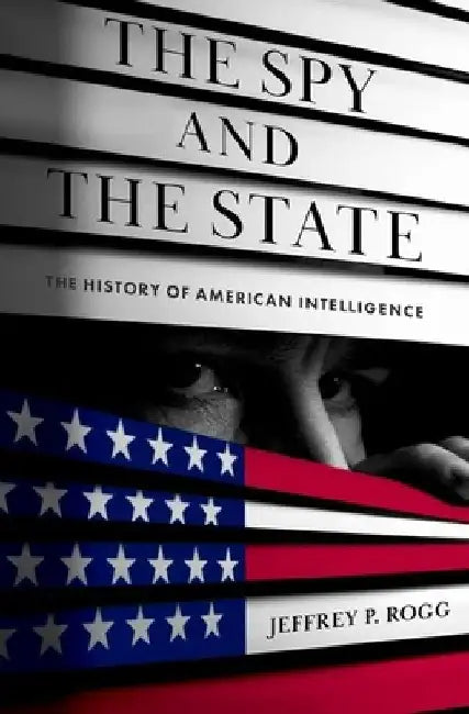 The Spy and the State: The History of American Intelligence by Jeffrey P. Rogg
