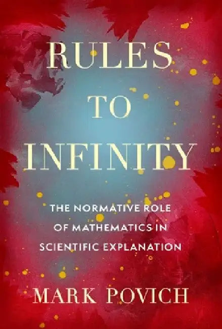 Rules to Infinity: The Normative Role of Mathematics in Scientific Explanation by Mark Povich