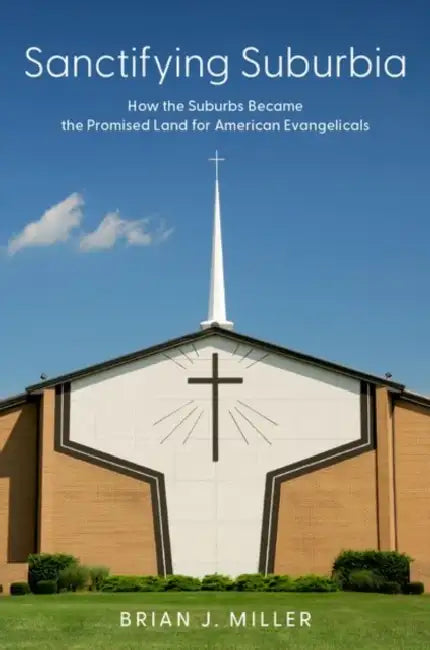 Sanctifying Suburbia: How the Suburbs Became the Promised Land for American Evangelicals by Brian J. Miller