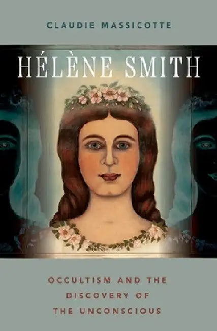 Hélène Smith: Occultism and the Discovery of the Unconscious by Claudie Massicotte