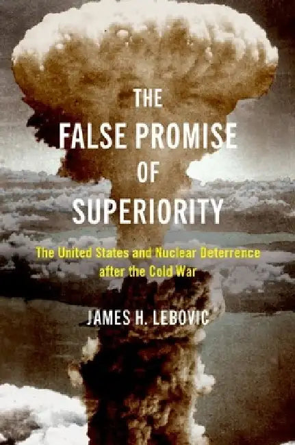 The False Promise of Superiority: The United States and Nuclear Deterrence After the Cold War by James H. Lebovic