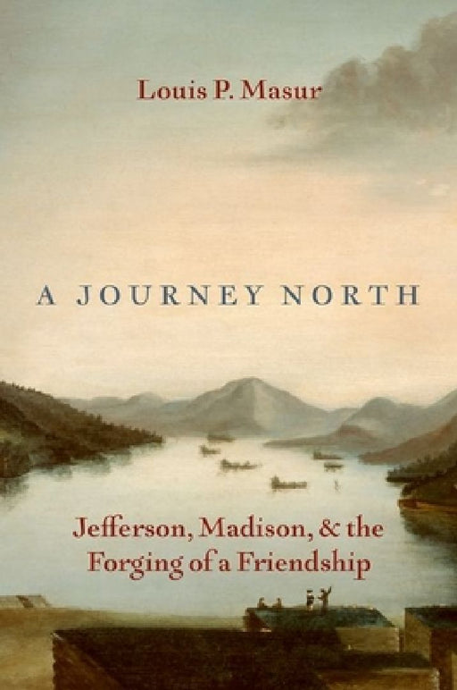 A Journey North: Jefferson, Madison, and the Forging of a Friendship by Louis P. Masur