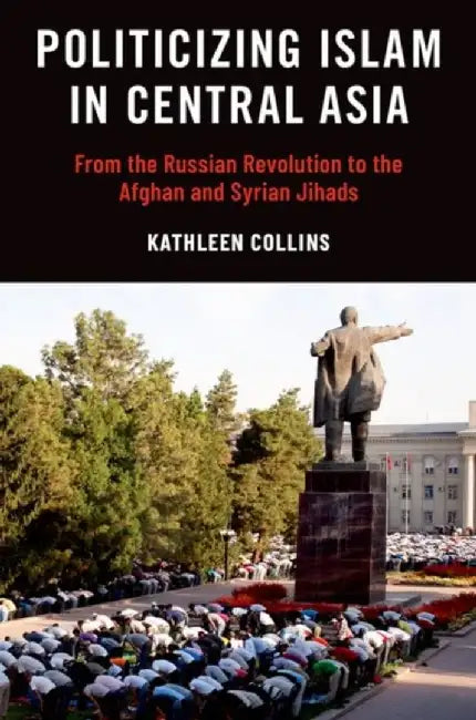 Politicizing Islam in Central Asia: From the Russian Revolution to the Afghan and Syrian Jihads by Collins