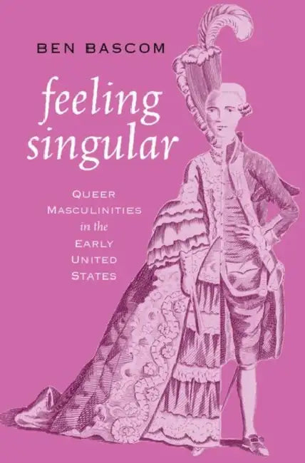 Feeling Singular: Queer Masculinities in the Early United States by Ben Bascom