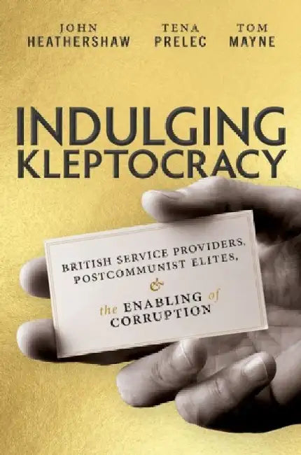 Indulging Kleptocracy: British Service Providers, Postcommunist Elites, and the Enabling of Corruption by John Heathershaw