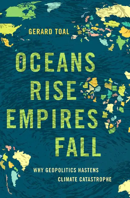Oceans Rise Empires Fall: Why Geopolitics Hastens Climate Catastrophe by Gerard Toal