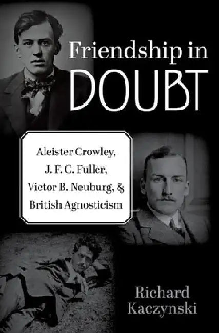 Friendship in Doubt: Aleister Crowley, J. F. C. Fuller, Victor B. Neuburg, and British Agnosticism by Richard Kaczynski