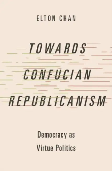 Towards Confucian Republicanism: Democracy as Virtue Politics by Elton Chan