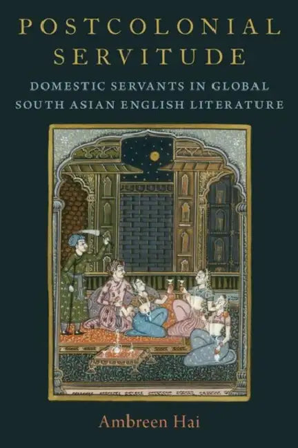 Postcolonial Servitude: Domestic Servants in Global South Asian English Literature by Ambreen Hai