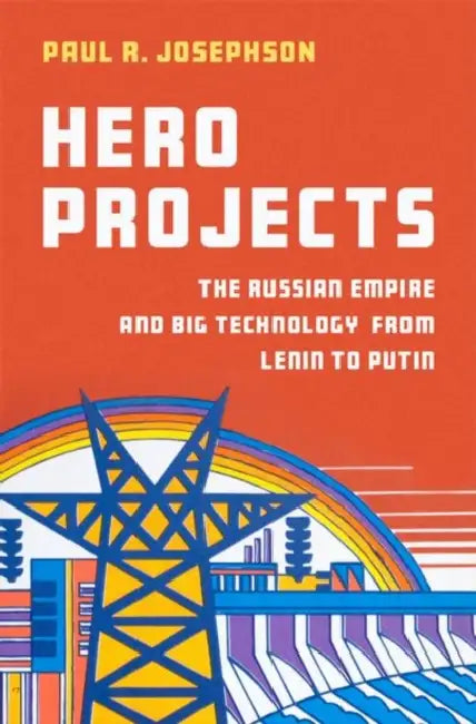 Hero Projects: The Russian Empire and Big Technology from Lenin to Putin by Paul R. Josephson