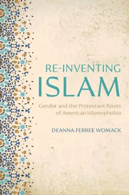 Re-Inventing Islam: Gender and the Protestant Roots of American Islamophobia by Deanna Ferree Womack