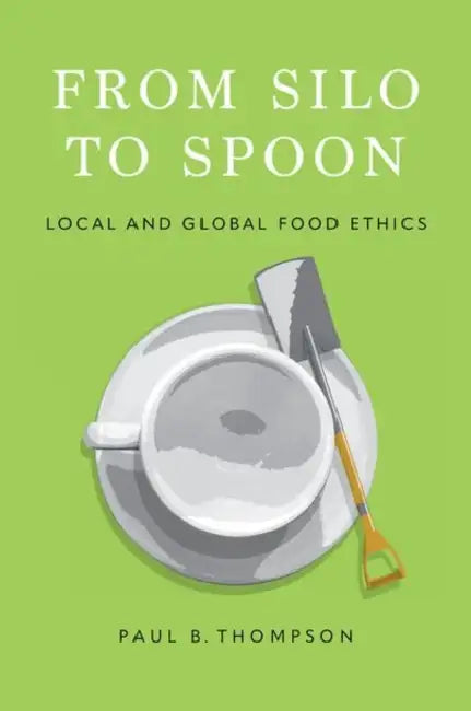 From Silo to Spoon: Local and Global Food Ethics by Paul B. Thompson