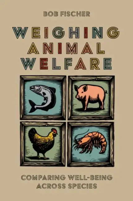 Weighing Animal Welfare: Comparing Well-Being Across Species by Bob Fischer