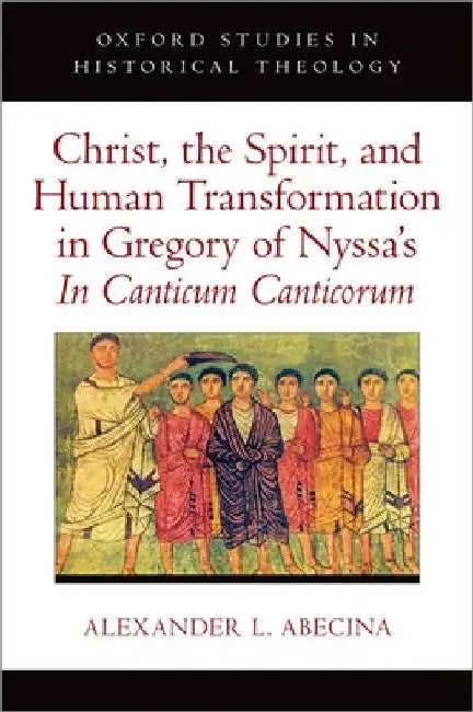 Christ, the Spirit, and Human Transformation in Gregory of Nyssa's in Canticum Canticorum by Alexander L. Abecina