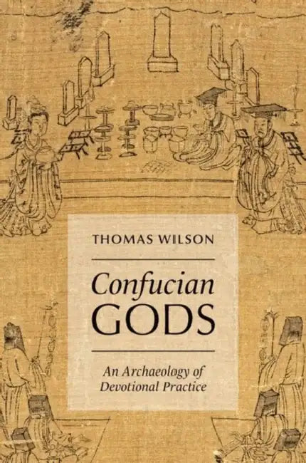 Confucian Gods: An Archaeology of Devotional Practice by Thomas Wilson