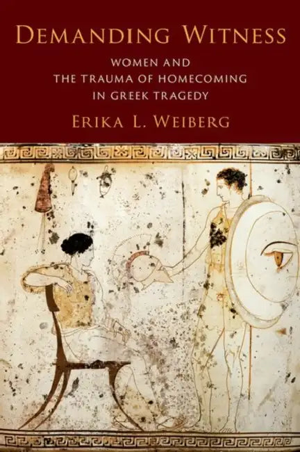 Demanding Witness: Women and the Trauma of Homecoming in Greek Tragedy by Erika L. Weiberg