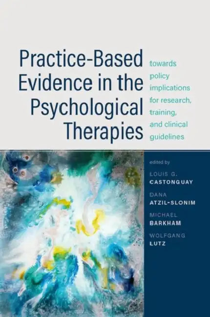 Practice-Based Evidence in the Psychological Therapies: Toward Policy Implications for Research, Training, and Clinical Guidelines by Louis G. Castonguay, Dana Atzil-Slonim, Michael Barkham