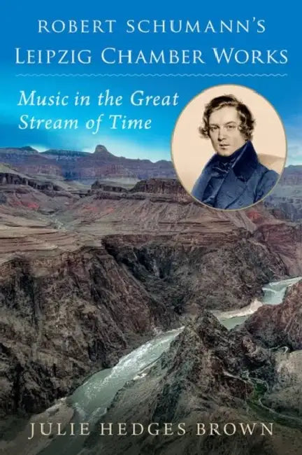 Robert Schumann's Leipzig Chamber Works: Music in the Great Stream of Time by Julie Hedges Brown