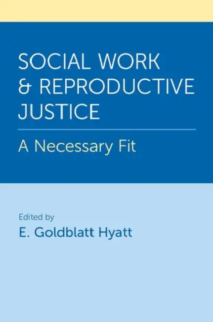 Social Work and Reproductive Justice: A Necessary Fit by E. Goldblatt Hyatt