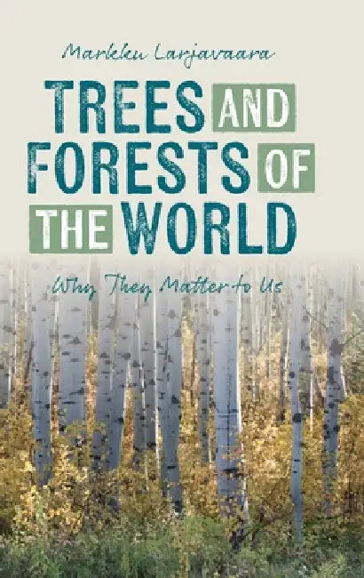 Trees and Forests of the World: Why They Matter to Us by Markku Larjavaara