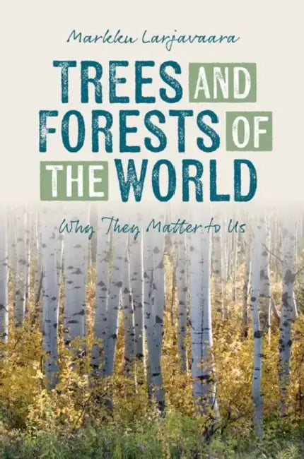 Trees and Forests of the World: Why They Matter to Us by Markku Larjavaara