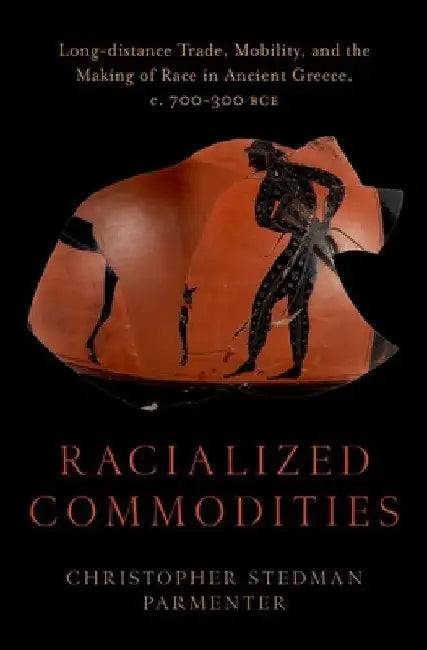 Racialized Commodities: Long-Distance Trade, Mobility, and the Making of Race in Ancient Greece, C. 700-300 Bce by Christopher Stedman Parmenter