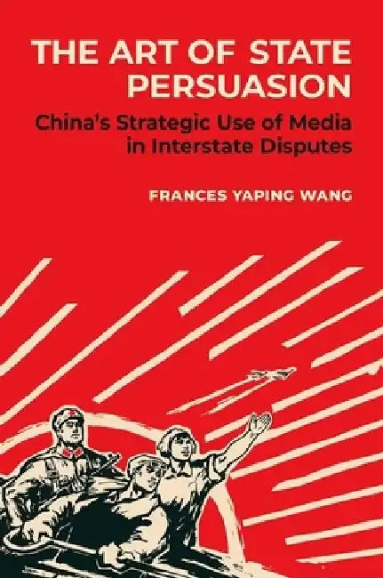 The Art of State Persuasion: China's Strategic Use of Media in Interstate Disputes by Frances Yaping Wang
