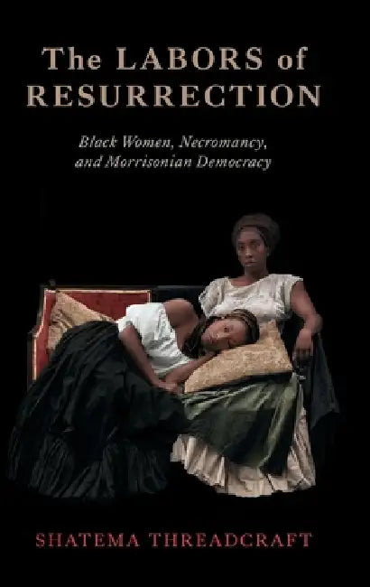 The Labors of Resurrection: Black Women, Necromancy, and Morrisonian Democracy by Shatema Threadcraft