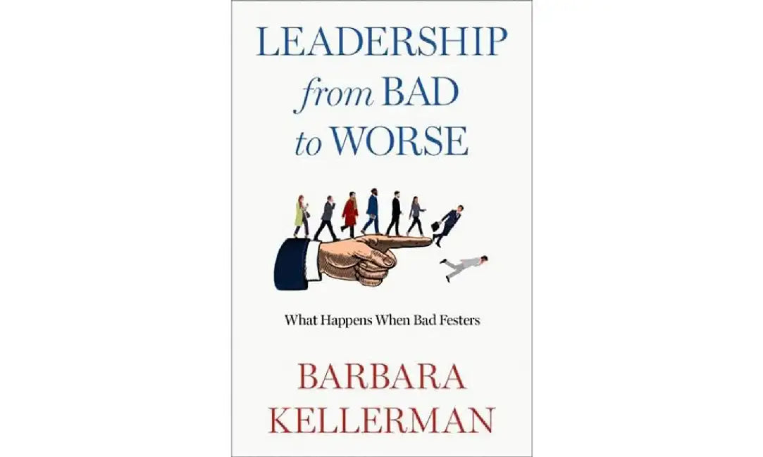 Leadership from Bad to Worse: What Happens When Bad Festers by Barbara Kellerman