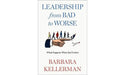 Leadership from Bad to Worse: What Happens When Bad Festers by Barbara Kellerman
