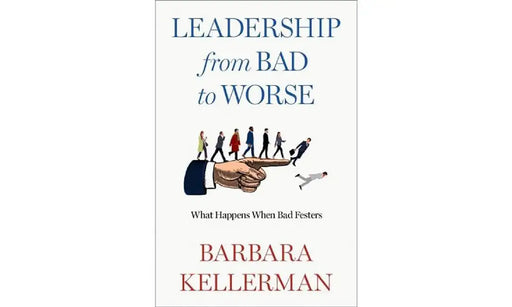 Leadership from Bad to Worse: What Happens When Bad Festers by Barbara Kellerman