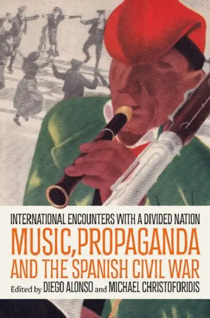 Music, Propaganda, and the Spanish Civil War: International Encounters with a Divided Nation by Diego Alonso, Michael Christoforidis