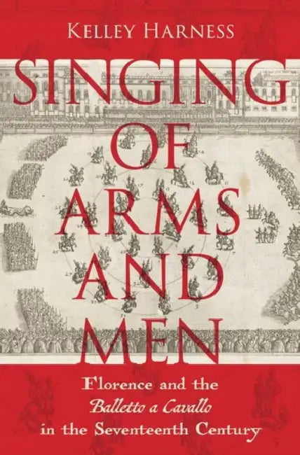 Singing of Arms and Men: Florence and the Balletto a Cavallo in the Seventeenth Century by Kelley Harness