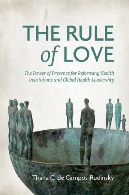 The Rule of Love: The Power of Presence for Reforming Health Institutions and Global Health Leadership by Thana C. de Campos-Rudinsky