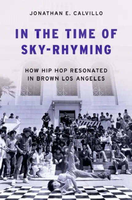 In the Time of Sky-Rhyming: How Hip Hop Resonated in Brown Los Angeles by Jonathan E. Calvillo